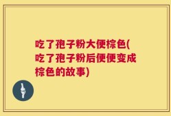 吃了孢子粉大便棕色(吃了孢子粉后便便变成棕色的故事)