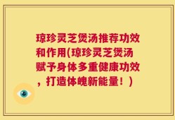 琼珍灵芝煲汤推荐功效和作用(琼珍灵芝煲汤赋予身体多重健康功效，打造体魄新能量！)