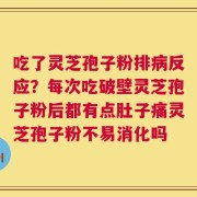 吃了灵芝孢子粉排病反应？每次吃破壁灵芝孢子粉后都有点肚子痛灵芝孢子粉不易消化吗