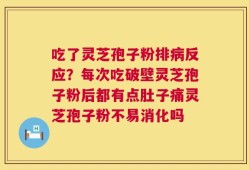 吃了灵芝孢子粉排病反应？每次吃破壁灵芝孢子粉后都有点肚子痛灵芝孢子粉不易消化吗