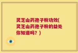 灵芝山药孢子粉功效(灵芝山药孢子粉的益处你知道吗？)