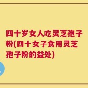 四十岁女人吃灵芝孢子粉(四十女子食用灵芝孢子粉的益处)