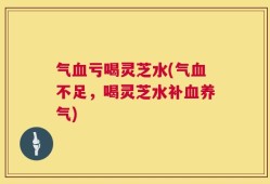 气血亏喝灵芝水(气血不足，喝灵芝水补血养气)