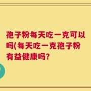 孢子粉每天吃一克可以吗(每天吃一克孢子粉有益健康吗？