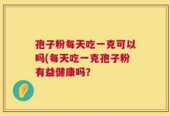 孢子粉每天吃一克可以吗(每天吃一克孢子粉有益健康吗？