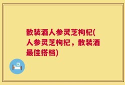 散装酒人参灵芝枸杞(人参灵芝枸杞，散装酒最佳搭档)