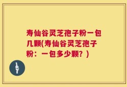 寿仙谷灵芝孢子粉一包几颗(寿仙谷灵芝孢子粉：一包多少颗？)