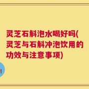 灵芝石斛泡水喝好吗(灵芝与石斛冲泡饮用的功效与注意事项)