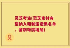 灵芝考生(灵芝素材有望纳入粗制滥造黑名单，鉴别难度增加)