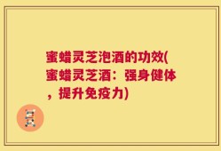 蜜蜡灵芝泡酒的功效(蜜蜡灵芝酒：强身健体，提升免疫力)