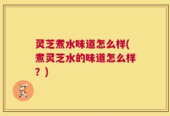 灵芝煮水味道怎么样(煮灵芝水的味道怎么样？)