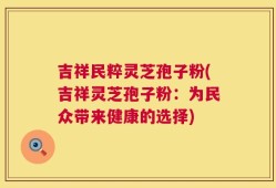 吉祥民粹灵芝孢子粉(吉祥灵芝孢子粉：为民众带来健康的选择)