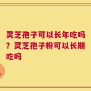 灵芝孢子可以长年吃吗？灵芝孢子粉可以长期吃吗