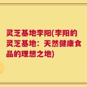 灵芝基地李阳(李阳的灵芝基地：天然健康食品的理想之地)