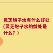 灵芝炮子水有什么好处(灵芝炮子水的益处是什么？)