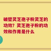 破壁灵芝孢子粉灵芝的功效？灵芝孢子粉的功效和作用是什么