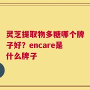 灵芝提取物多糖哪个牌子好？encare是什么牌子