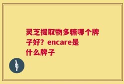 灵芝提取物多糖哪个牌子好？encare是什么牌子