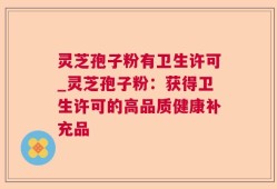 灵芝孢子粉有卫生许可_灵芝孢子粉：获得卫生许可的高品质健康补充品