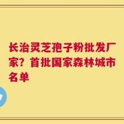 长治灵芝孢子粉批发厂家？首批国家森林城市名单