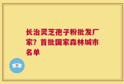 长治灵芝孢子粉批发厂家？首批国家森林城市名单