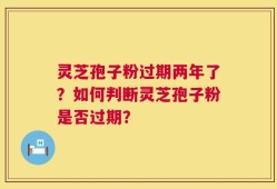 灵芝孢子粉过期两年了？如何判断灵芝孢子粉是否过期？