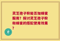 灵芝孢子粉能否加蜂蜜服用？探讨灵芝孢子粉和蜂蜜的搭配使用效果？