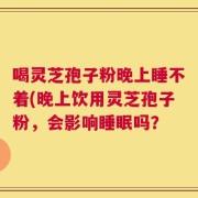喝灵芝孢子粉晚上睡不着(晚上饮用灵芝孢子粉，会影响睡眠吗？