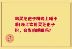喝灵芝孢子粉晚上睡不着(晚上饮用灵芝孢子粉，会影响睡眠吗？
