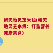 新天地灵芝米线(新天地灵芝米线：打造营养健康美食)