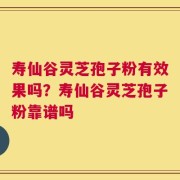 寿仙谷灵芝孢子粉有效果吗？寿仙谷灵芝孢子粉靠谱吗