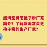 盛海堂灵芝孢子粉厂家简介？了解盛海堂灵芝孢子粉的生产厂家？