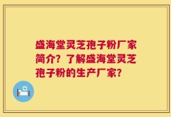 盛海堂灵芝孢子粉厂家简介？了解盛海堂灵芝孢子粉的生产厂家？