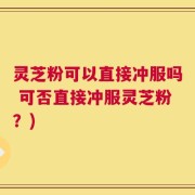 灵芝粉可以直接冲服吗 可否直接冲服灵芝粉？)