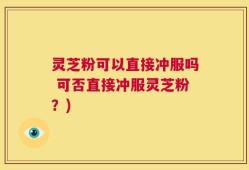 灵芝粉可以直接冲服吗 可否直接冲服灵芝粉？)