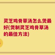 灵芝鸡骨草汤怎么煲最好(煲制灵芝鸡骨草汤的最佳方法)