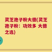 灵芝孢子粉大德(灵芝孢子粉：功效多 大德之选)
