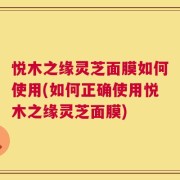 悦木之缘灵芝面膜如何使用(如何正确使用悦木之缘灵芝面膜)