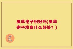 虫草孢子粉好吗(虫草孢子粉有什么好处？)