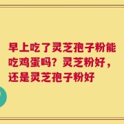 早上吃了灵芝孢子粉能吃鸡蛋吗？灵芝粉好，还是灵芝孢子粉好