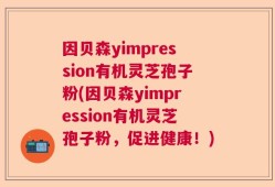 因贝森yimpression有机灵芝孢子粉(因贝森yimpression有机灵芝孢子粉，促进健康！)