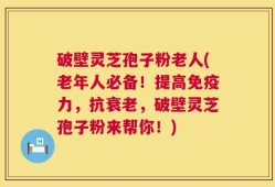 破壁灵芝孢子粉老人(老年人必备！提高免疫力，抗衰老，破壁灵芝孢子粉来帮你！)