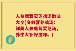 人参鹿茸灵芝鸡汤做法大全(多效营养鸡汤：鲜美人参鹿茸灵芝汤，养生大补好滋味。)