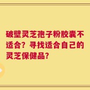 破壁灵芝孢子粉胶囊不适合？寻找适合自己的灵芝保健品？