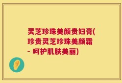灵芝珍珠美颜贵妇膏(珍贵灵芝珍珠美颜霜 - 呵护肌肤美丽)