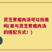 灵芝煮瘦肉汤可以放姜吗(姜与灵芝煮瘦肉汤的搭配方式！)
