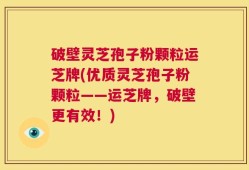 破壁灵芝孢子粉颗粒运芝牌(优质灵芝孢子粉颗粒——运芝牌，破壁更有效！)