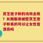 灵芝孢子粉的功效去斑？长期服用破壁灵芝孢子粉真的可以让女性变漂亮吗
