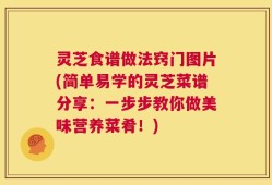 灵芝食谱做法窍门图片(简单易学的灵芝菜谱分享：一步步教你做美味营养菜肴！)