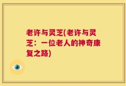老许与灵芝(老许与灵芝：一位老人的神奇康复之路)